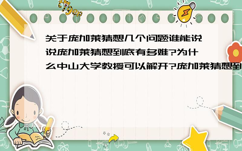 关于庞加莱猜想几个问题谁能说说庞加莱猜想到底有多难?为什么中山大学教授可以解开?庞加莱猜想到底是什么?