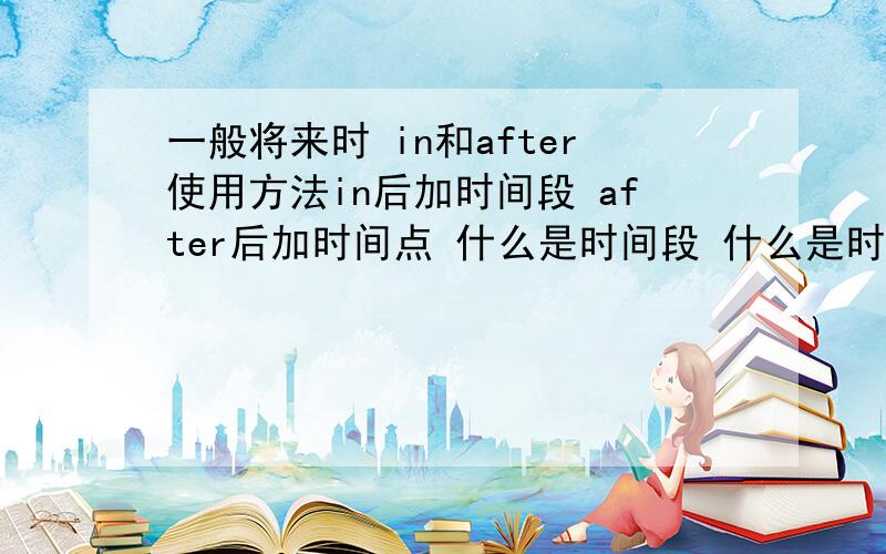 一般将来时 in和after使用方法in后加时间段 after后加时间点 什么是时间段 什么是时间点 请写出所有类型