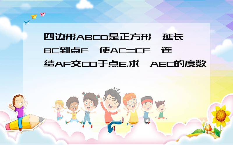 四边形ABCD是正方形,延长BC到点F,使AC=CF,连结AF交CD于点E.求∩AEC的度数