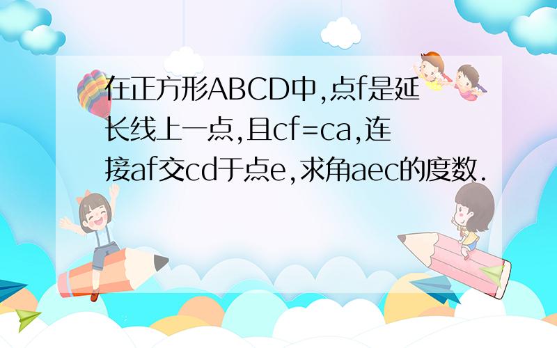 在正方形ABCD中,点f是延长线上一点,且cf=ca,连接af交cd于点e,求角aec的度数.