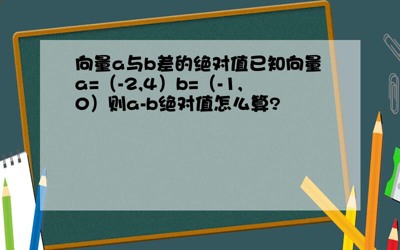 向量a与b差的绝对值已知向量a=（-2,4）b=（-1,0）则a-b绝对值怎么算?