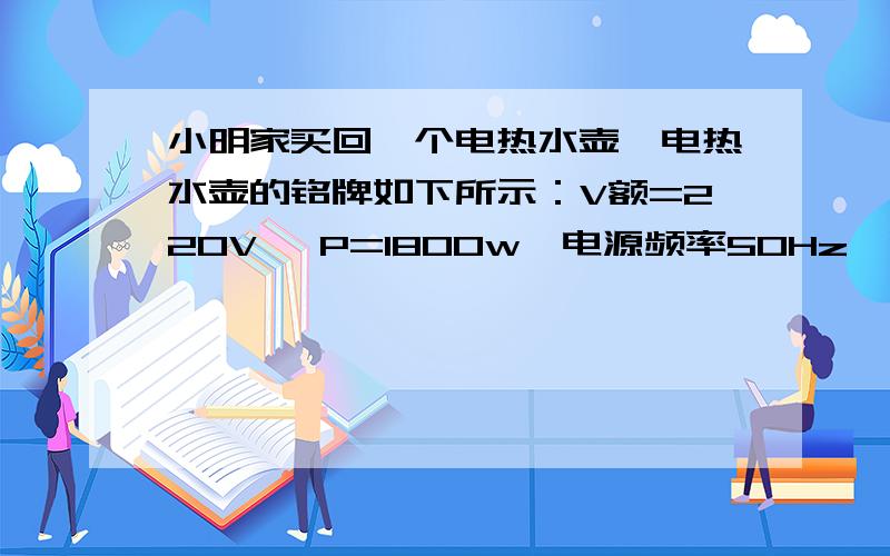 小明家买回一个电热水壶,电热水壶的铭牌如下所示：V额=220V ,P=1800w,电源频率50Hz,容量4L.(1) 此壶正常工作时的电流约为多大?（保留一位小数） (2) 将这壶25℃的水加热到100℃需要吸收多少热量