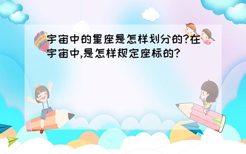 宇宙中的星座是怎样划分的?在宇宙中,是怎样规定座标的?