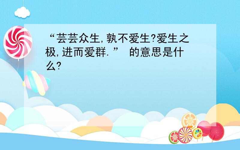 “芸芸众生,孰不爱生?爱生之极,进而爱群.” 的意思是什么?