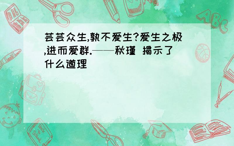 芸芸众生,孰不爱生?爱生之极,进而爱群.——秋瑾 揭示了什么道理