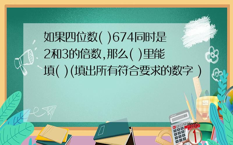 如果四位数( )674同时是2和3的倍数,那么( )里能填( )(填出所有符合要求的数字 )