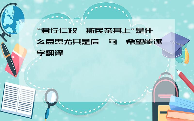 “君行仁政,斯民亲其上”是什么意思尤其是后一句,希望能逐字翻译,