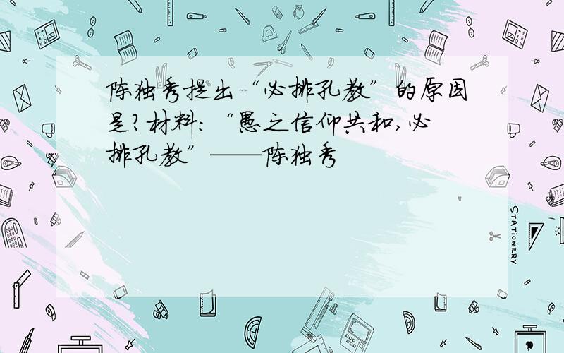 陈独秀提出“必排孔教”的原因是?材料：“愚之信仰共和,必排孔教”——陈独秀