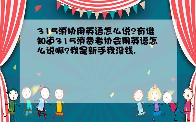 315消协用英语怎么说?有谁知道315消费者协会用英语怎么说啊?我是新手我没钱.