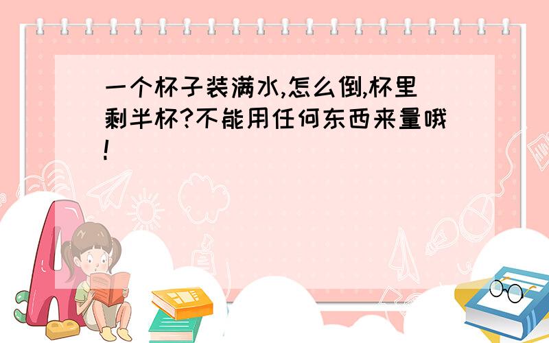 一个杯子装满水,怎么倒,杯里剩半杯?不能用任何东西来量哦!