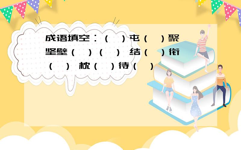 成语填空：（ ）屯（ ）聚 坚壁（ ）（ ） 结（ ）衔（ ） 枕（ ）待（ ）