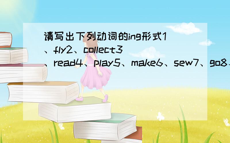 请写出下列动词的ing形式1、fly2、collect3、read4、play5、make6、sew7、go8、come9、take10、listen