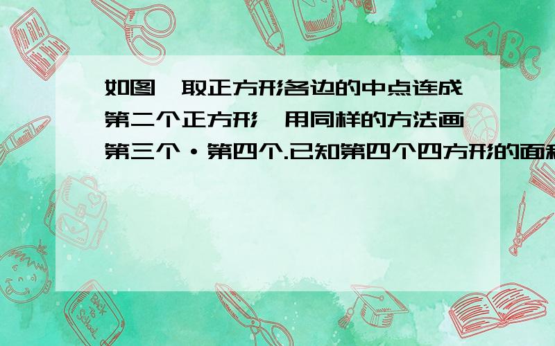 如图,取正方形各边的中点连成第二个正方形,用同样的方法画第三个·第四个.已知第四个四方形的面积是1厘原来最大的正方形面积多少