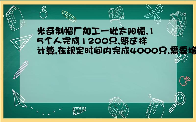 米奇制帽厂加工一批太阳帽,15个人完成1200只,照这样计算,在规定时间内完成4000只,需要增加几个工人.