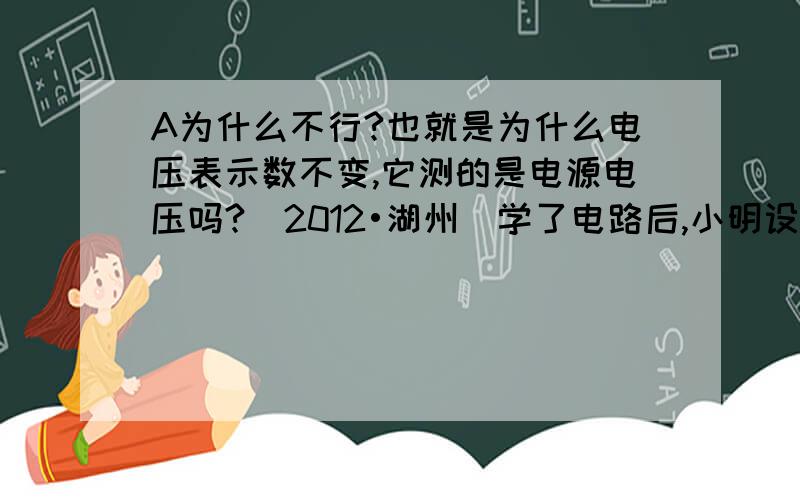 A为什么不行?也就是为什么电压表示数不变,它测的是电源电压吗?（2012•湖州）学了电路后,小明设计了四个体重计原理图,你认为可行的是（　　）A． B． C． D．