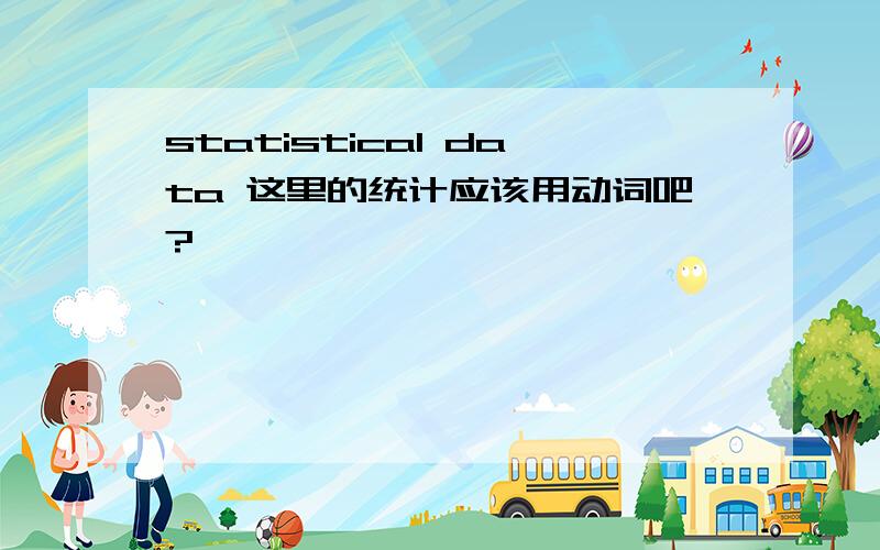 statistical data 这里的统计应该用动词吧?