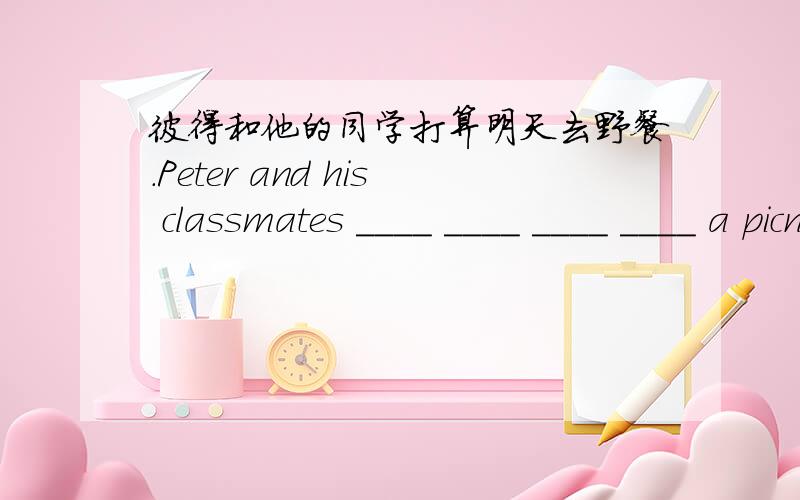 彼得和他的同学打算明天去野餐.Peter and his classmates ____ ____ ____ ____ a picnic tomorrow.