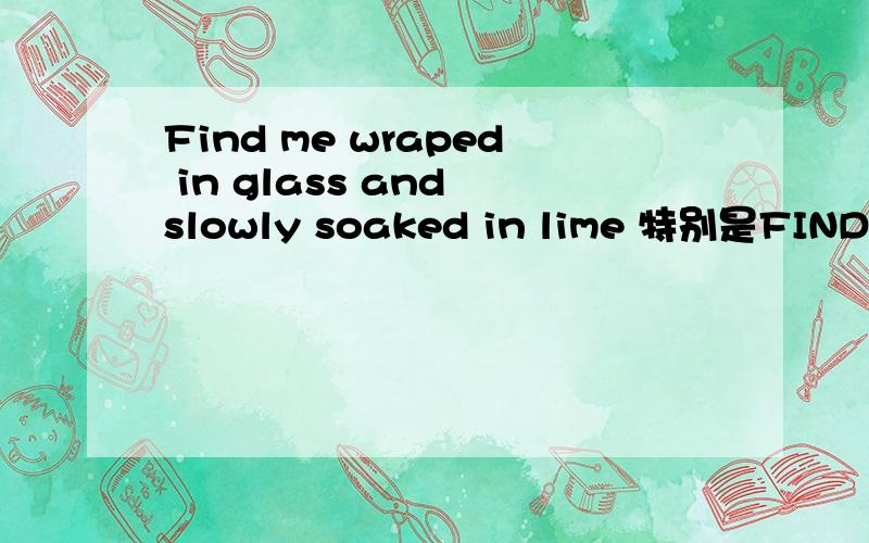 Find me wraped in glass and slowly soaked in lime 特别是FIND WRAP是个短语?