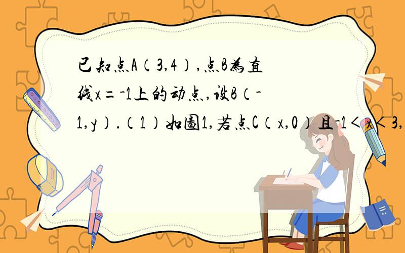 已知点A（3,4）,点B为直线x=-1上的动点,设B（-1,y）．（1）如图1,若点C（x,0）且-1＜x＜3,BC⊥AC,求y与x之间的函数关系式；（2）在（1）的条件下,y是否有最大值?若有,请求出最大值；若没有,请说