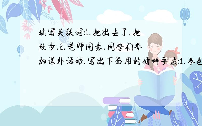 填写关联词：1.她出去了.她散步.2.老师同意.同学们参加课外活动.写出下面用的修辞手法：1.春色满园关不住.2.朱门酒肉臭,路有冻死骨.