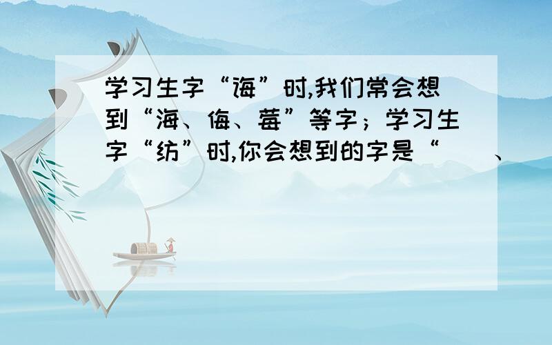 学习生字“诲”时,我们常会想到“海、侮、莓”等字；学习生字“纺”时,你会想到的字是“（）、（）、（）”等.街头（）尾 万籁（）寂.