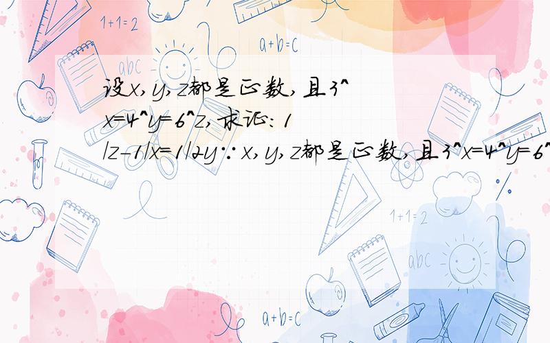 设x,y,z都是正数,且3^x=4^y=6^z,求证：1/z-1/x=1/2y∵x,y,z都是正数,且3^x=4^y=6^z ∴lg(3^x)=lg(4^y)=lg(6^z) 即：xlg3=ylg4=zlg6 设xlg3=ylg4=zlg6=k 则x=k/lg3,y=k/lg4,z=k/lg6 1/z-1/x =1/(k/lg6)-1/(k/lg3) =lg6/k-lg3/k =(lg6-lg3)/k =lg2/k