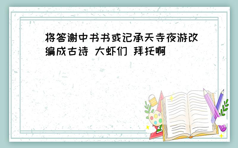 将答谢中书书或记承天寺夜游改编成古诗 大虾们 拜托啊