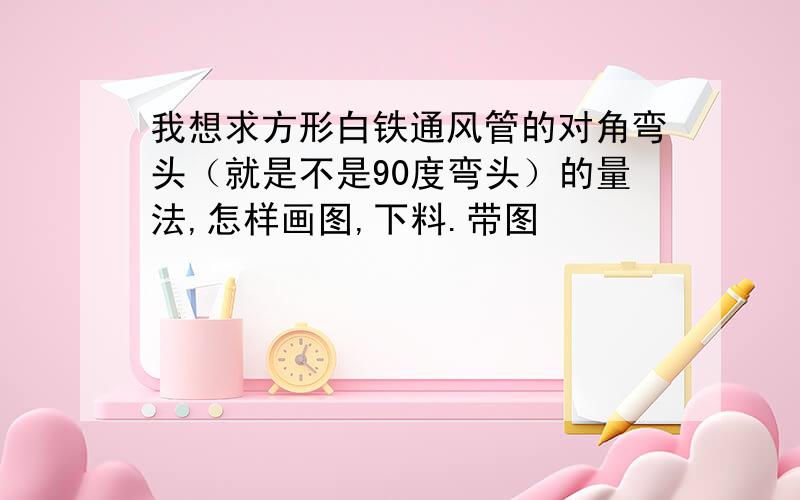 我想求方形白铁通风管的对角弯头（就是不是90度弯头）的量法,怎样画图,下料.带图