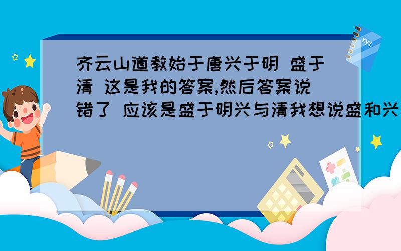 齐云山道教始于唐兴于明 盛于清 这是我的答案,然后答案说错了 应该是盛于明兴与清我想说盛和兴不都是一个意思吗