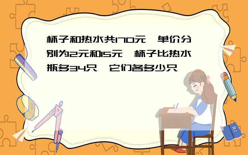 杯子和热水共170元,单价分别为2元和15元,杯子比热水瓶多34只,它们各多少只