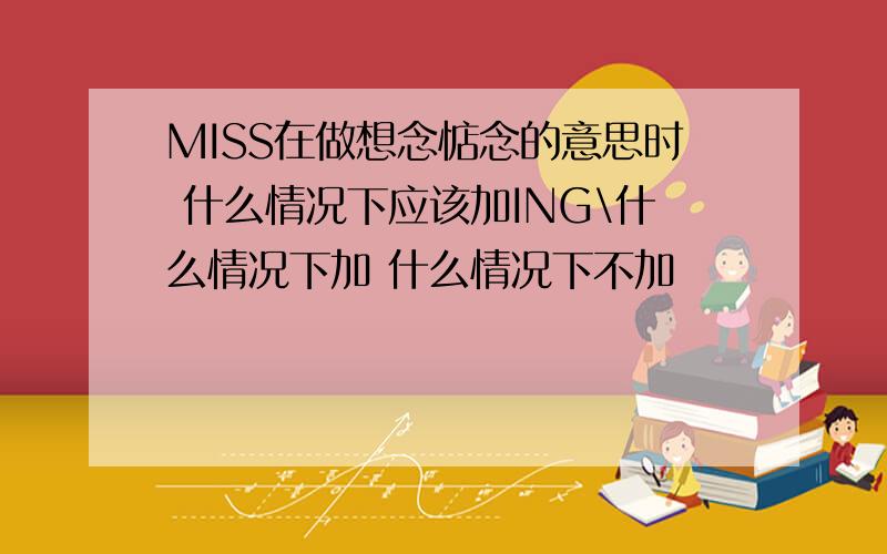 MISS在做想念惦念的意思时 什么情况下应该加ING\什么情况下加 什么情况下不加