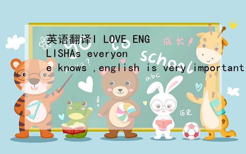 英语翻译I LOVE ENGLISHAs everyone knows ,english is very important today .it has been everywhere in the world .it has become the most common language on internet and for International trade .if we can speak english well ,we will have more chance