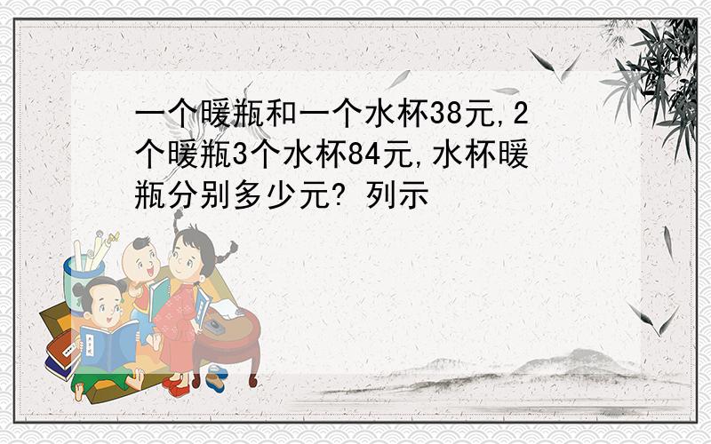 一个暖瓶和一个水杯38元,2个暖瓶3个水杯84元,水杯暖瓶分别多少元? 列示