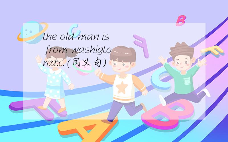 the old man is from washigton.d.c.(同义句)