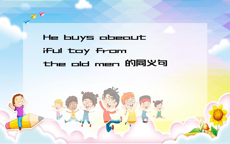 He buys abeautiful toy from the old men 的同义句