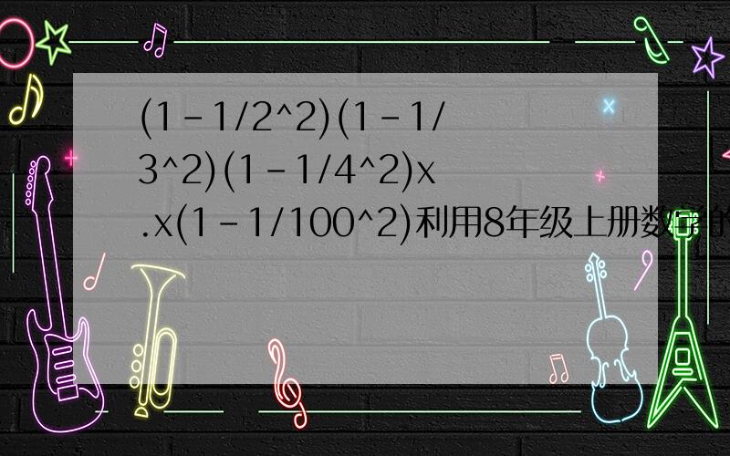 (1-1/2^2)(1-1/3^2)(1-1/4^2)x.x(1-1/100^2)利用8年级上册数学的公式回答