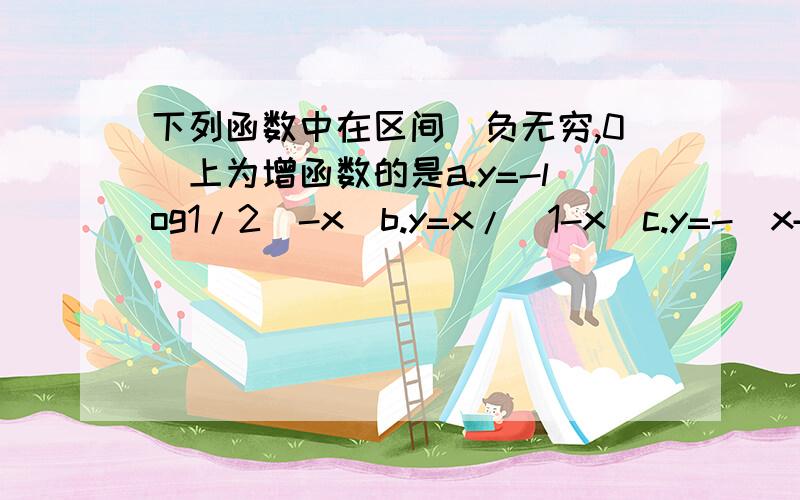 下列函数中在区间(负无穷,0)上为增函数的是a.y=-log1/2（-x）b.y=x/（1-x）c.y=-（x+1）^2d.y=1+x^2