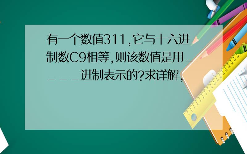 有一个数值311,它与十六进制数C9相等,则该数值是用____进制表示的?求详解,