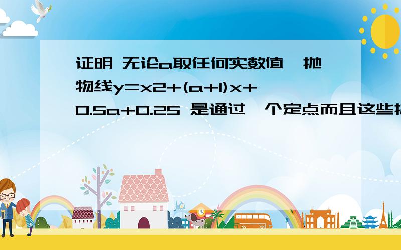 证明 无论a取任何实数值,抛物线y=x2+(a+1)x+0.5a+0.25 是通过一个定点而且这些抛物线的顶点都在一条确定的直线上.我主要问第二问 这条确定的直线应该怎么求啊 x2表示x的二次方我对不起大家