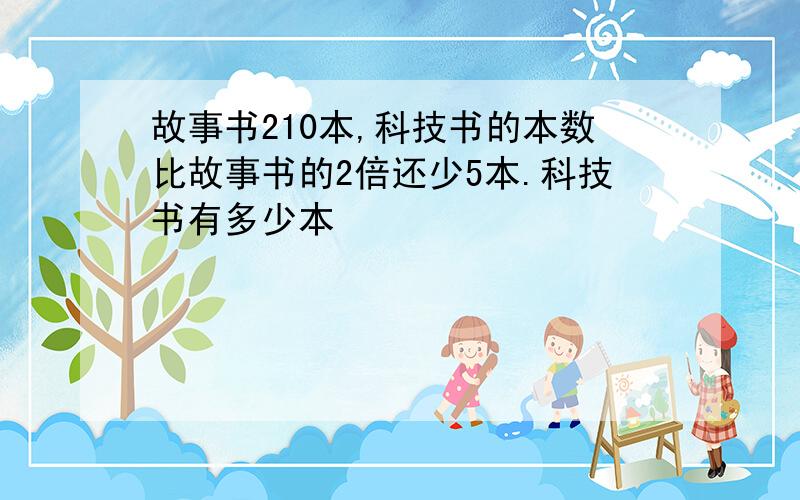 故事书210本,科技书的本数比故事书的2倍还少5本.科技书有多少本