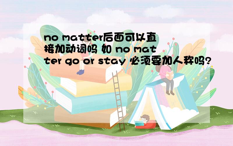 no matter后面可以直接加动词吗 如 no matter go or stay 必须要加人称吗?