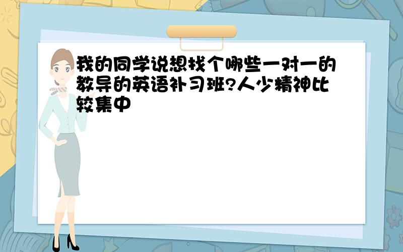 我的同学说想找个哪些一对一的教导的英语补习班?人少精神比较集中