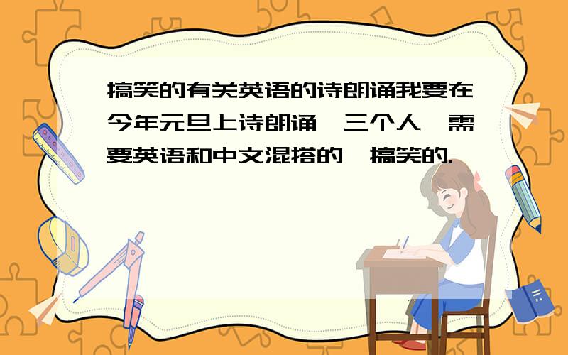 搞笑的有关英语的诗朗诵我要在今年元旦上诗朗诵,三个人,需要英语和中文混搭的,搞笑的.