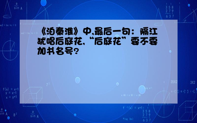 《泊秦淮》中,最后一句：隔江犹唱后庭花,“后庭花”要不要加书名号?