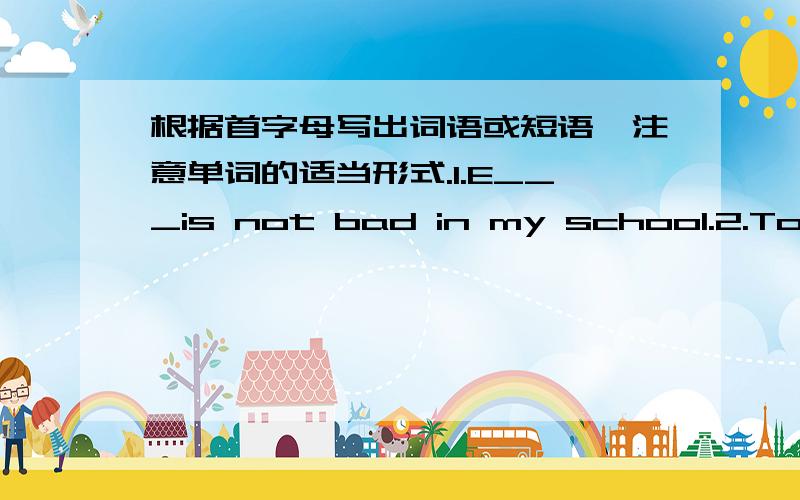 根据首字母写出词语或短语,注意单词的适当形式.1.E___is not bad in my school.2.Today Mr.Smith i___ us a new student.