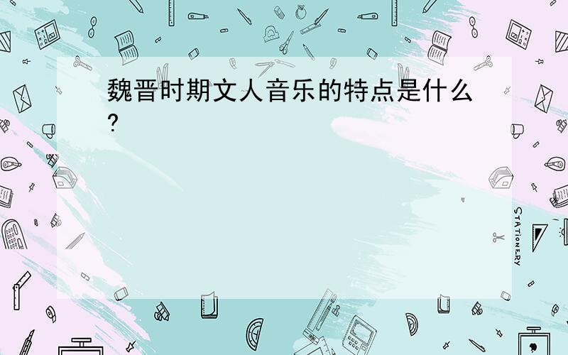 魏晋时期文人音乐的特点是什么?