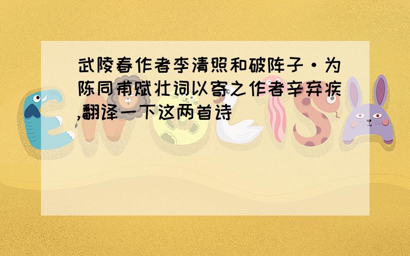 武陵春作者李清照和破阵子·为陈同甫赋壮词以寄之作者辛弃疾,翻译一下这两首诗