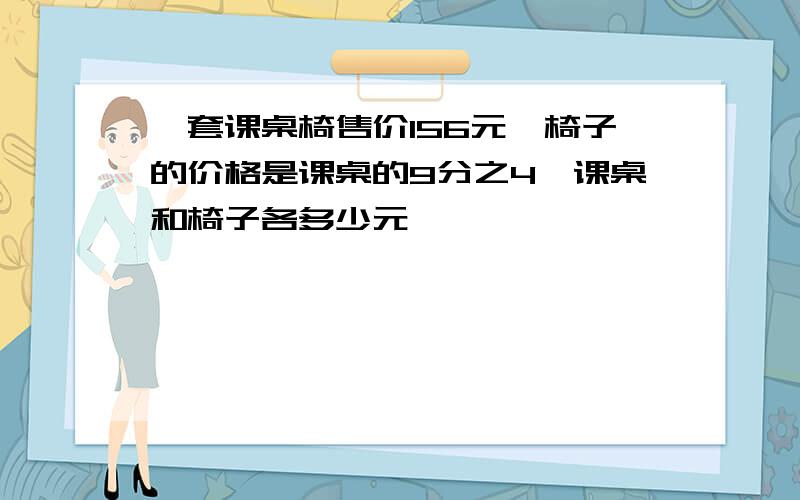 一套课桌椅售价156元,椅子的价格是课桌的9分之4,课桌和椅子各多少元