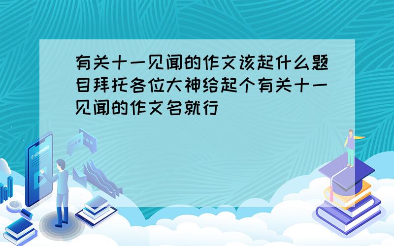 有关十一见闻的作文该起什么题目拜托各位大神给起个有关十一见闻的作文名就行