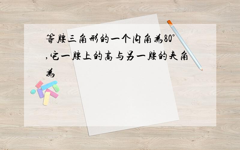 等腰三角形的一个内角为80°,它一腰上的高与另一腰的夹角为